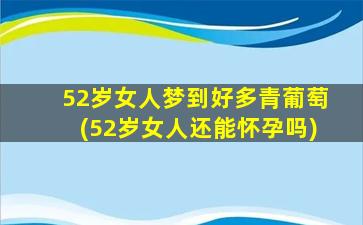 52岁女人梦到好多青葡萄(52岁女人还能怀孕吗)