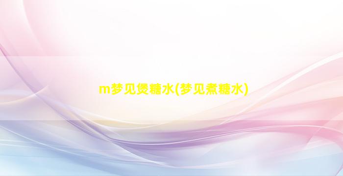 m梦见煲糖水(梦见煮糖水)