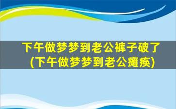 下午做梦梦到老公裤子破了(下午做梦梦到老公瘫痪)