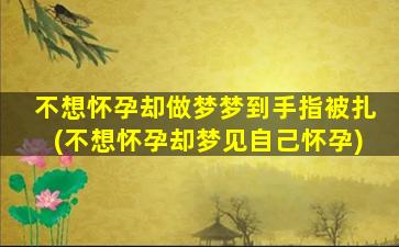 不想怀孕却做梦梦到手指被扎(不想怀孕却梦见自己怀孕)