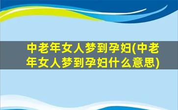 中老年女人梦到孕妇(中老年女人梦到孕妇什么意思)