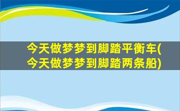 今天做梦梦到脚踏平衡车(今天做梦梦到脚踏两条船)