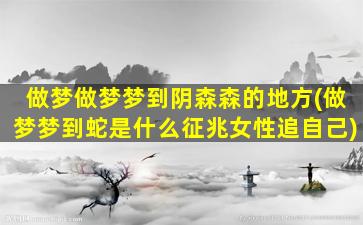 做梦做梦梦到阴森森的地方(做梦梦到蛇是什么征兆女性追自己)