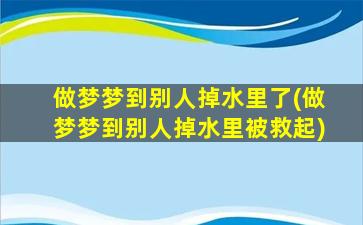 做梦梦到别人掉水里了(做梦梦到别人掉水里被救起)