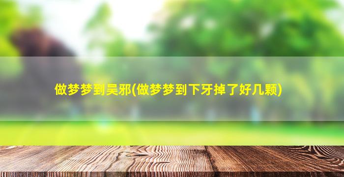 做梦梦到吴邪(做梦梦到下牙掉了好几颗)