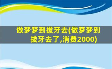 做梦梦到拔牙去(做梦梦到拔牙去了,消费2000)