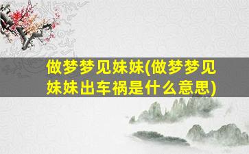 做梦梦见妹妹(做梦梦见妹妹出车祸是什么意思)