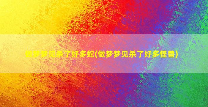 做梦梦见杀了好多蛇(做梦梦见杀了好多怪兽)