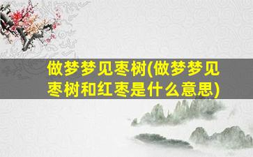 做梦梦见枣树(做梦梦见枣树和红枣是什么意思)