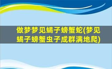 做梦梦见蝎子螃蟹蛇(梦见蝎子螃蟹虫子成群满地爬)