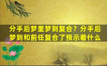 分手后梦里梦到复合？分手后梦到和前任复合了预示着什么