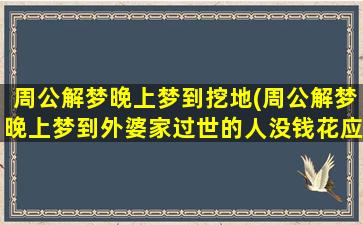 周公解梦晚上梦到挖地(周公解梦晚上梦到外婆家过世的人没钱花应该怎么做)