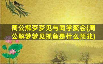 周公解梦梦见与同学聚会(周公解梦梦见抓鱼是什么预兆)