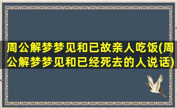 周公解梦梦见和已故亲人吃饭(周公解梦梦见和已经死去的人说话)