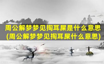 周公解梦梦见掏耳屎是什么意思(周公解梦梦见掏耳屎什么意思)