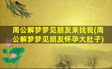 周公解梦梦见朋友来找我(周公解梦梦见朋友怀孕大肚子)