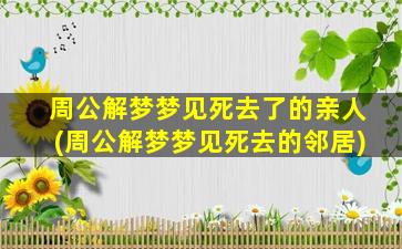 周公解梦梦见死去了的亲人(周公解梦梦见死去的邻居)