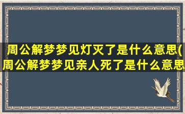 周公解梦梦见灯灭了是什么意思(周公解梦梦见亲人死了是什么意思)