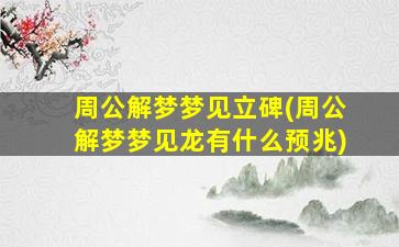 周公解梦梦见立碑(周公解梦梦见龙有什么预兆)