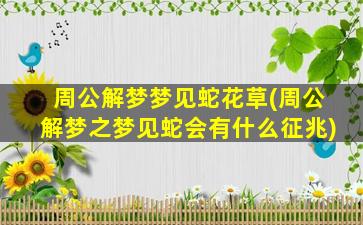 周公解梦梦见蛇花草(周公解梦之梦见蛇会有什么征兆)