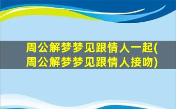 周公解梦梦见跟情人一起(周公解梦梦见跟情人接吻)