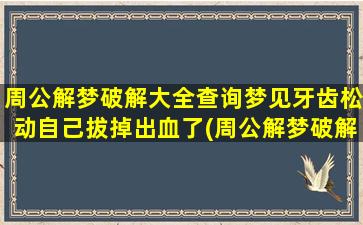 周公解梦破解大全查询梦见牙齿松动自己拔掉出血了(周公解梦破解大全查询_2345周公解梦大全查询)