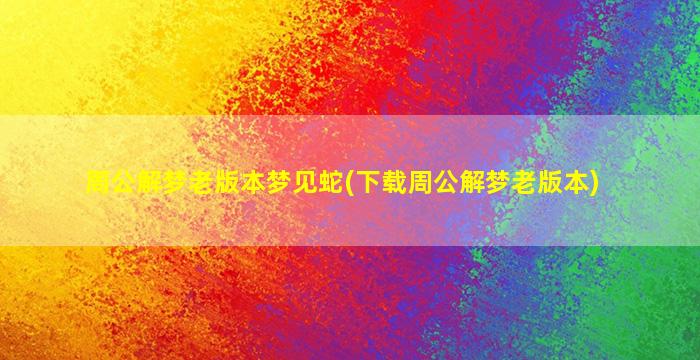 周公解梦老版本梦见蛇(下载周公解梦老版本)