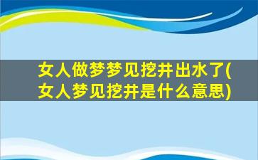 女人做梦梦见挖井出水了(女人梦见挖井是什么意思)