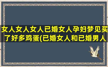 女人女人女人已婚女人孕妇梦见买了好多鸡蛋(已婚女人和已婚男人在一起的后果)