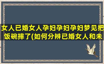 女人已婚女人孕妇孕妇孕妇梦见把饭碗摔了(如何分辨已婚女人和未婚女人)