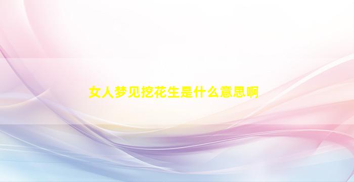 女人梦见挖花生是什么意思啊