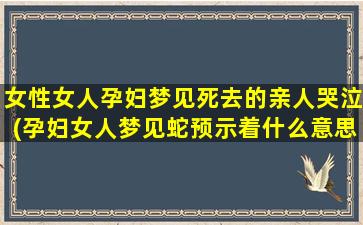 女性女人孕妇梦见死去的亲人哭泣(孕妇女人梦见蛇预示着什么意思)