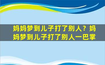 妈妈梦到儿子打了别人？妈妈梦到儿子打了别人一巴掌