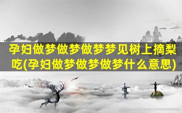 孕妇做梦做梦做梦梦见树上摘梨吃(孕妇做梦做梦做梦什么意思)