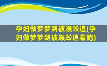 孕妇做梦梦到被蜈蚣追(孕妇做梦梦到被蜈蚣追着跑)