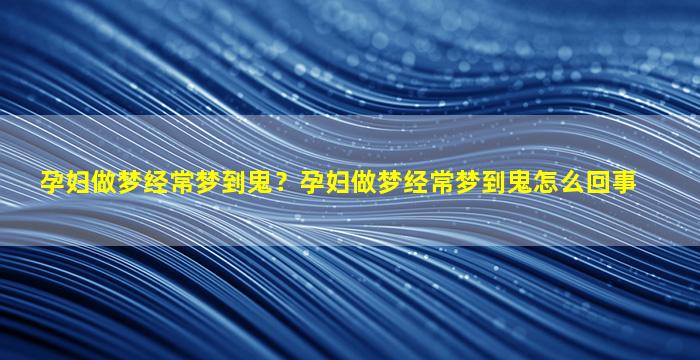 孕妇做梦经常梦到鬼？孕妇做梦经常梦到鬼怎么回事