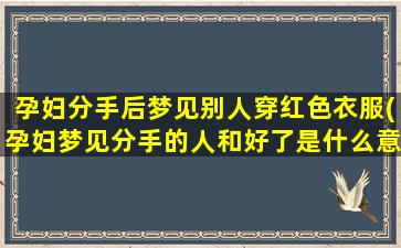 孕妇分手后梦见别人穿红色衣服(孕妇梦见分手的人和好了是什么意思)