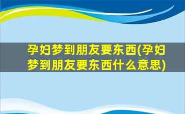 孕妇梦到朋友要东西(孕妇梦到朋友要东西什么意思)