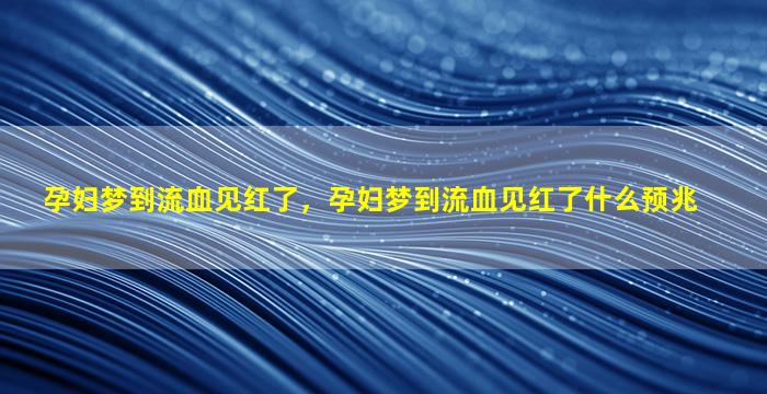 孕妇梦到流血见红了，孕妇梦到流血见红了什么预兆