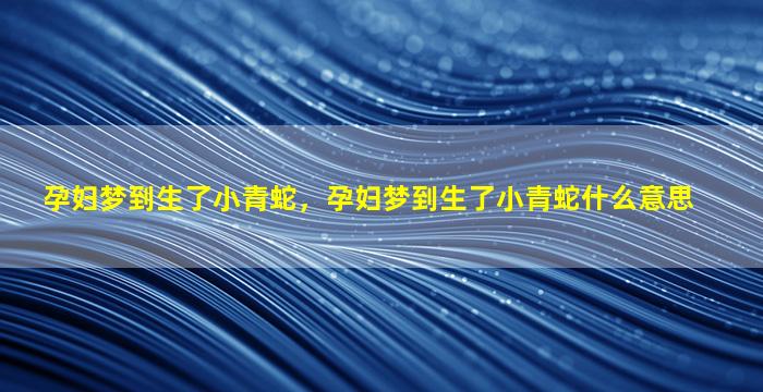 孕妇梦到生了小青蛇，孕妇梦到生了小青蛇什么意思