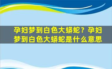 孕妇梦到白色大蟒蛇？孕妇梦到白色大蟒蛇是什么意思