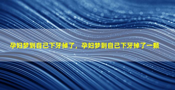 孕妇梦到自己下牙掉了，孕妇梦到自己下牙掉了一颗