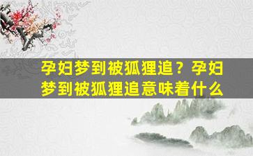 孕妇梦到被狐狸追？孕妇梦到被狐狸追意味着什么