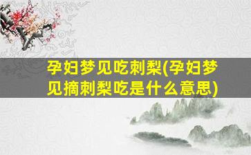 孕妇梦见吃刺梨(孕妇梦见摘刺梨吃是什么意思)