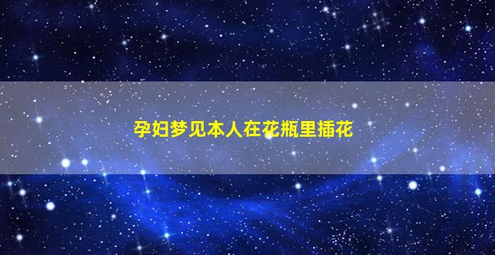 孕妇梦见本人在花瓶里插花