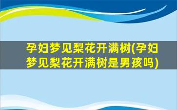 孕妇梦见梨花开满树(孕妇梦见梨花开满树是男孩吗)