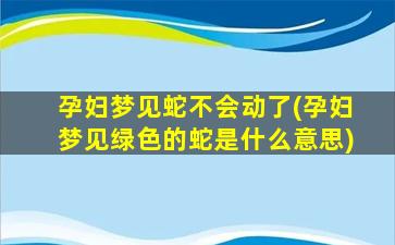 孕妇梦见蛇不会动了(孕妇梦见绿色的蛇是什么意思)