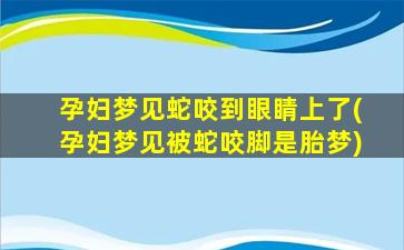 孕妇梦见蛇咬到眼睛上了(孕妇梦见被蛇咬脚是胎梦)