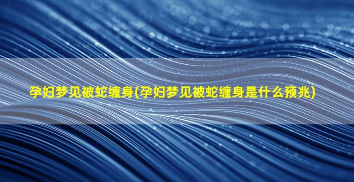 孕妇梦见被蛇缠身(孕妇梦见被蛇缠身是什么预兆)