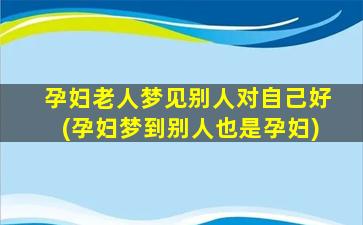 孕妇老人梦见别人对自己好(孕妇梦到别人也是孕妇)